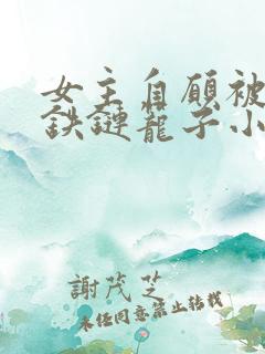 女主自愿被囚禁铁链笼子小说