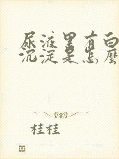 尿液里有白色的沉淀是怎么回事啊