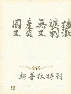 国产无遮挡又黄又爽又刺激