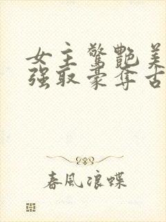 女主惊艳美貌的强取豪夺古言