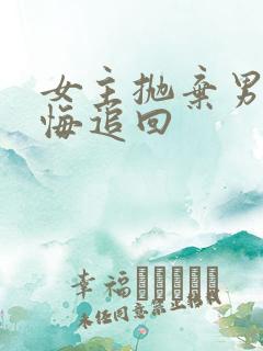 女主抛弃男主后悔追回