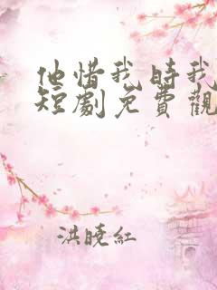 他惜我时我别离短剧免费观看