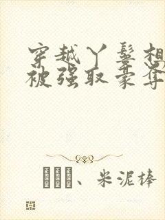 穿越丫鬟想赎身被强取豪夺