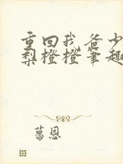 重回我爸少年时梨橙橙笔趣阁txt