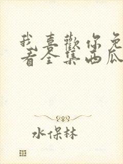 我喜欢你免费观看全集西瓜