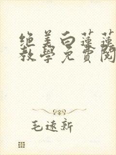 绝美白莲莲在线教学免费阅读全集