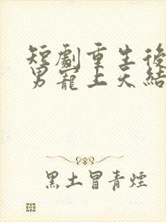 短剧重生后被渣男宠上天结局是什么