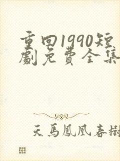 重回1990短剧免费全集剧情