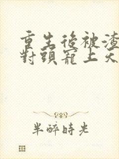 重生后被渣男死对头宠上天小说