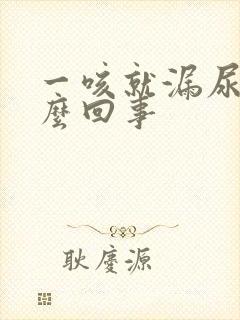 一咳就漏尿是怎么回事