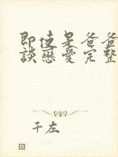 即使是爸爸也想谈恋爱完整版