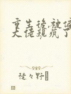 重生后,被偏执大佬亲疯了