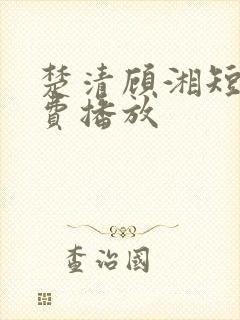 楚清顾湘短剧免费播放