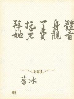 拜托了身体里的她免费观看完整版高清