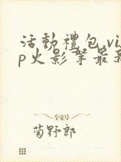 活动礼包.vip火影拿最新兑换码