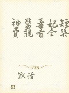 神医毒妃短剧免费观看全集完整版