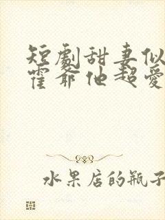 短剧甜妻似火,霍爷他超爱