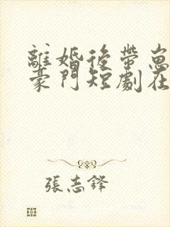 离婚后带崽嫁入豪门短剧在线观看全集