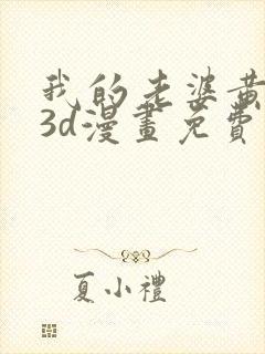 我的老婆黄雅岩3d漫画免费观看全集