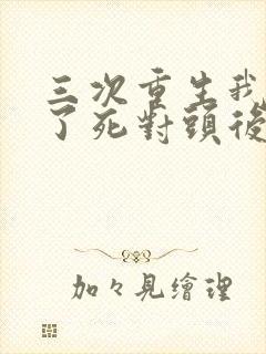 三次重生我嫁给了死对头后续