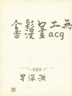 全彩口工无番库番漫画acg