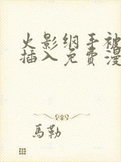 火影纲手被鸣人插入免费漫画在线