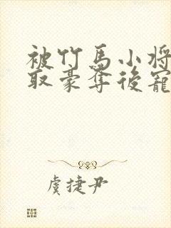 被竹马小将军强取豪夺后宠冠京城小说