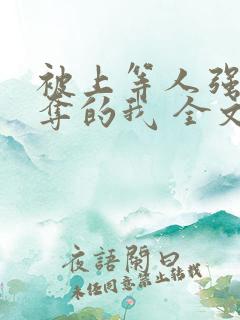 被上等人强取豪夺的我 全文免费阅读