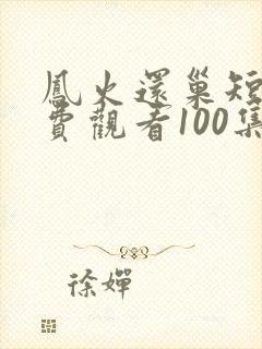 凤火还巢短剧免费观看100集高清