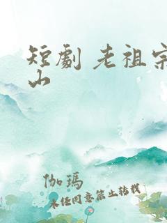 短剧 老祖宗下山