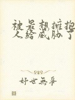 被最想拥抱的男人给威胁了漫画免费观看