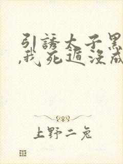 引诱太子黑化后,我死遁没成功