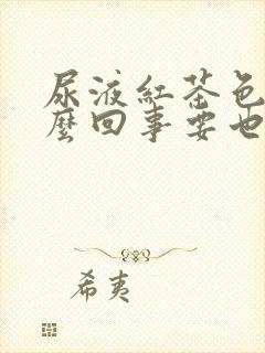 尿液红茶色是怎么回事要也不疼