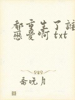 都重生了谁还谈恋爱啊 txt