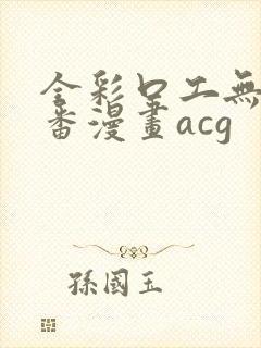 全彩口工无番库番漫画acg