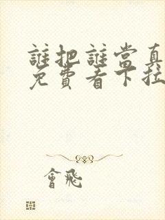 谁把谁当真漫画免费看下拉式