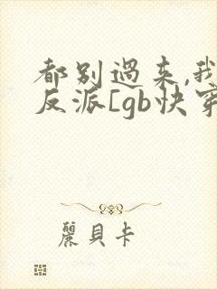都别过来,我是反派[gb快穿]免费阅读
