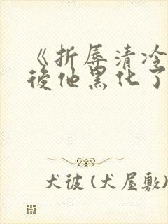 《折辱清冷男主后他黑化了》