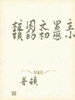 校园文男主死对头的初恋小说