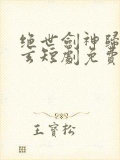 绝世剑神归来叶玄短剧免费观看