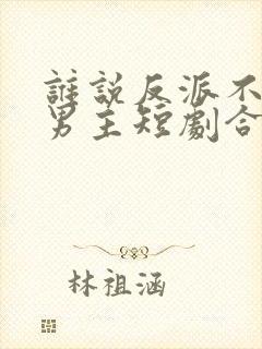 谁说反派不能当男主短剧合集