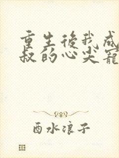 重生后我成了皇叔的心尖宠免费观看