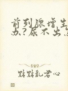 前列腺增生怎么办?尿不出怎么办