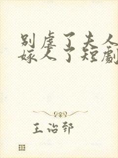 别虐了夫人她要嫁人了短剧