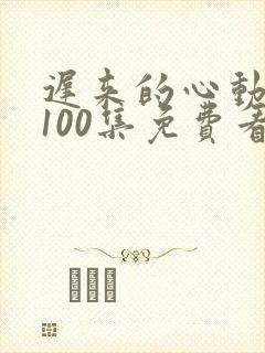 迟来的心动短剧100集免费看