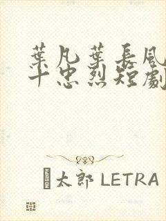 叶凡叶长风一门十忠烈短剧