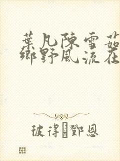 叶凡陈雪茹小说乡野风流在线阅读