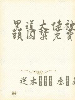 黑道大佬被死对头囚禁免费阅读