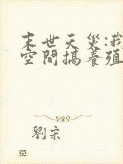 末世天灾:我在空间搞养殖 完结