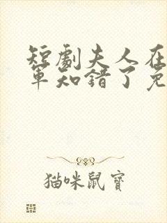 短剧夫人在上将军知错了免费观看全集